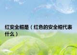 红安全帽是（红色的安全帽代表什么）