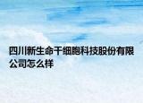 四川新生命干细胞科技股份有限公司怎么样