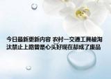今日最新更新内容 农村一交通工具被淘汰禁止上路曾是心头好现在却成了废品