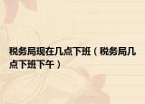 税务局现在几点下班（税务局几点下班下午）