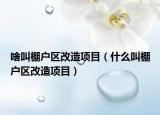 啥叫棚户区改造项目（什么叫棚户区改造项目）