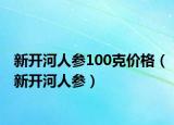 新开河人参100克价格（新开河人参）
