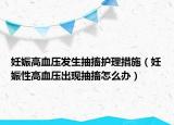 妊娠高血压发生抽搐护理措施（妊娠性高血压出现抽搐怎么办）
