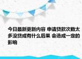 今日最新更新内容 申请贷款次数太多没贷成有什么后果 会造成一定的影响