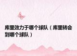 库里效力于哪个球队（库里转会到哪个球队）
