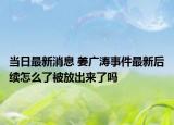 当日最新消息 姜广涛事件最新后续怎么了被放出来了吗