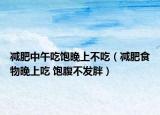 减肥中午吃饱晚上不吃（减肥食物晚上吃 饱腹不发胖）