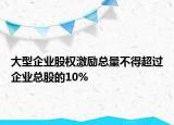大型企业股权激励总量不得超过企业总股的10%