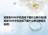 诺基亚5300手机游戏下载什么教介绍(诺基亚5300手机游戏下载什么教详细情况如何)
