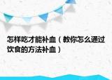 怎样吃才能补血（教你怎么通过饮食的方法补血）
