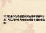 可以用来作为晚餐的减肥食谱有哪些呢水果（可以用来作为晚餐的减肥食谱有哪些呢）