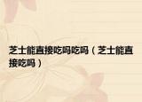芝士能直接吃吗吃吗（芝士能直接吃吗）