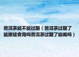 普洱茶能不能过期（普洱茶过期了能继续食用吗普洱茶过期了能喝吗）
