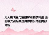 无人机飞金门空投榨菜和茶叶蛋 画面曝光引起关注具体情况详细内容介绍