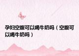 孕妇空腹可以喝牛奶吗（空腹可以喝牛奶吗）