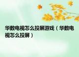 华数电视怎么投屏游戏（华数电视怎么投屏）
