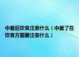 中暑后饮食注意什么（中暑了在饮食方面要注意什么）