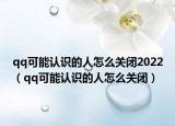 qq可能认识的人怎么关闭2022（qq可能认识的人怎么关闭）