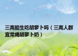 三高能生吃胡萝卜吗（三高人群宜常喝胡萝卜奶）