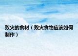 败火的食材（败火食物应该如何制作）