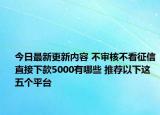 今日最新更新内容 不审核不看征信直接下款5000有哪些 推荐以下这五个平台