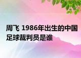周飞 1986年出生的中国足球裁判员是谁