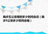 跑步五公里用时多少时间合适（跑步5公里多少时间合格）
