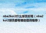 nba2kol2什么球员好用（nba2kol2球员都有哪些值得推荐）