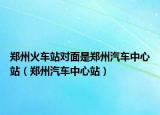 郑州火车站对面是郑州汽车中心站（郑州汽车中心站）