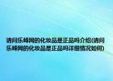 请问乐峰网的化妆品是正品吗介绍(请问乐峰网的化妆品是正品吗详细情况如何)