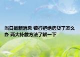 当日最新消息 银行拒绝房贷了怎么办 两大补救方法了解一下