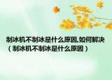 制冰机不制冰是什么原因,如何解决（制冰机不制冰是什么原因）