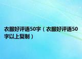 衣服好评语50字（衣服好评语50字以上复制）