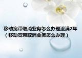 移动宽带取消业务怎么办理没满2年（移动宽带取消业务怎么办理）