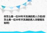 你怎么看一位30年不洗澡的男人介绍(你怎么看一位30年不洗澡的男人详细情况如何)