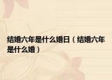 结婚六年是什么婚日（结婚六年是什么婚）
