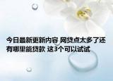 今日最新更新内容 网贷点太多了还有哪里能贷款 这3个可以试试