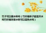 竹子可以做水杯吗（竹纤维杯子能装开水吗竹纤维环保水杯可以装热水吗）