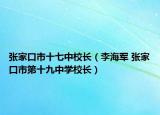 张家口市十七中校长（李海军 张家口市第十九中学校长）