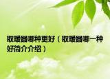 取暖器哪种更好（取暖器哪一种好简介介绍）