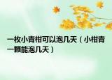 一枚小青柑可以泡几天（小柑青一颗能泡几天）