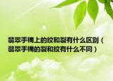 翡翠手镯上的纹和裂有什么区别（翡翠手镯的裂和纹有什么不同）