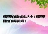 榴莲里白瓤的吃法大全（榴莲里面的白瓤能吃吗）