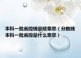 本科一批省控线是啥意思（分数线本科一批省控是什么意思）