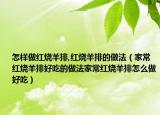 怎样做红烧羊排,红烧羊排的做法（家常红烧羊排好吃的做法家常红烧羊排怎么做好吃）