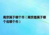 南京属于哪个市（南京是属于哪个省哪个市）