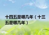 十四五是哪几年（十三五是哪几年）
