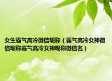 女生霸气高冷微信昵称（霸气高冷女神微信昵称霸气高冷女神昵称微信名）