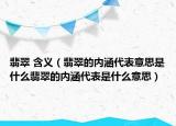 翡翠 含义（翡翠的内涵代表意思是什么翡翠的内涵代表是什么意思）
