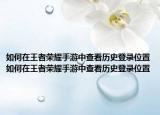 如何在王者荣耀手游中查看历史登录位置如何在王者荣耀手游中查看历史登录位置